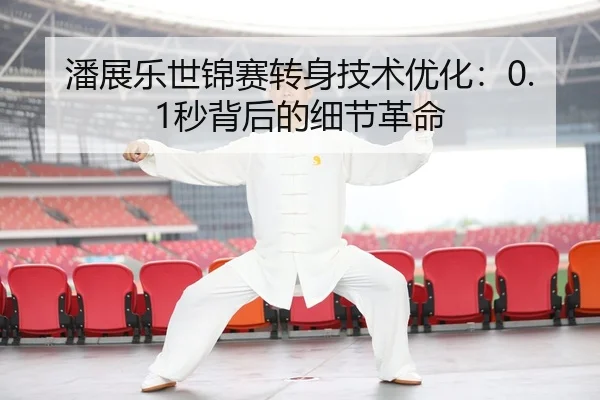 潘展乐世锦赛转身技术优化：0.1秒背后的细节革命