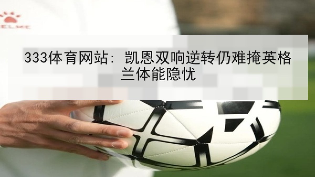 333体育网站: 凯恩双响逆转仍难掩英格兰体能隐忧