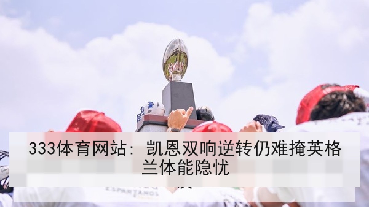 333体育网站: 凯恩双响逆转仍难掩英格兰体能隐忧