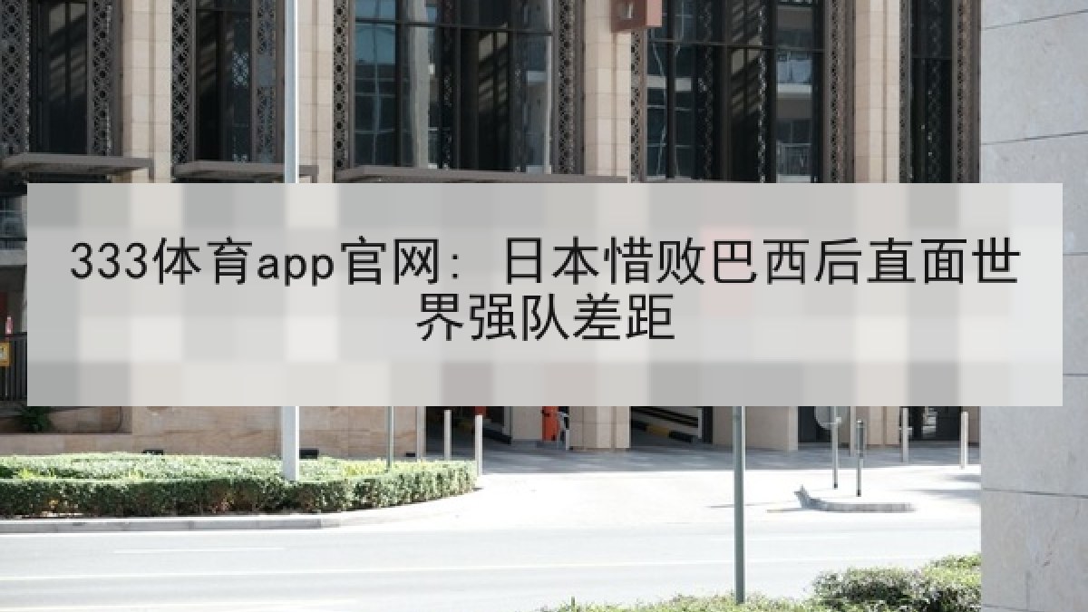 333体育app官网: 日本惜败巴西后直面世界强队差距