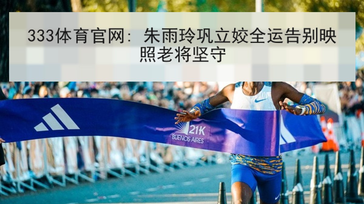 333体育官网: 朱雨玲巩立姣全运告别映照老将坚守