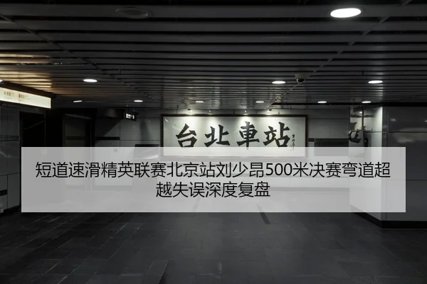 短道速滑精英联赛北京站刘少昂500米决赛弯道超越失误深度复盘