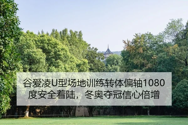 谷爱凌U型场地训练转体偏轴1080度安全着陆，冬奥夺冠信心倍增