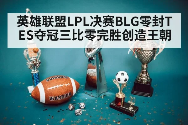 英雄联盟LPL决赛BLG零封TES夺冠三比零完胜创造王朝