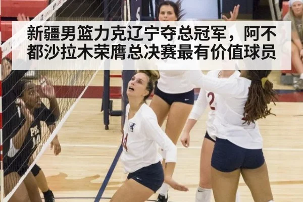 新疆男篮力克辽宁夺总冠军，阿不都沙拉木荣膺总决赛最有价值球员