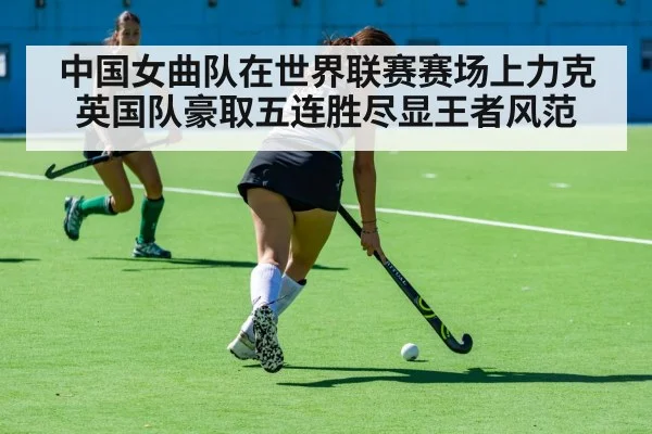 中国女曲队在世界联赛赛场上力克英国队豪取五连胜尽显王者风范