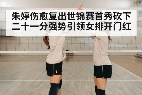 朱婷伤愈复出世锦赛首秀砍下二十一分强势引领女排开门红