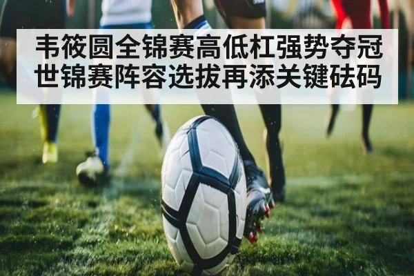 韦筱圆全锦赛高低杠强势夺冠 世锦赛阵容选拔再添关键砝码