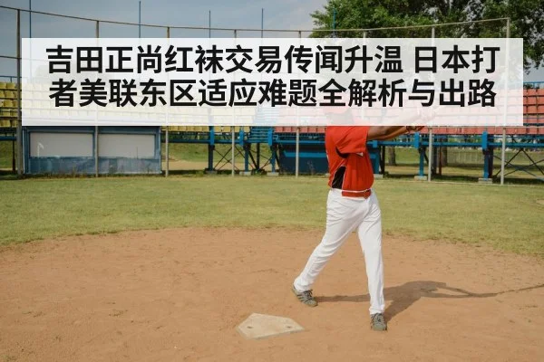 吉田正尚红袜交易传闻升温 日本打者美联东区适应难题全解析与出路