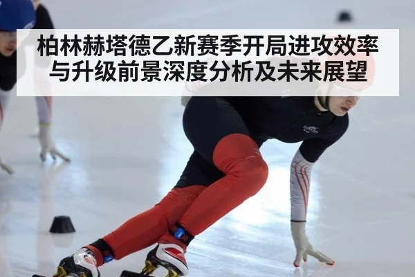 柏林赫塔德乙新赛季开局进攻效率与升级前景深度分析及未来展望