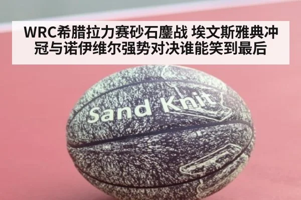 WRC希腊拉力赛砂石鏖战 埃文斯雅典冲冠与诺伊维尔强势对决谁能笑到最后